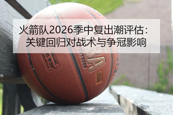 火箭队2026季中复出潮评估：关键回归对战术与争冠影响