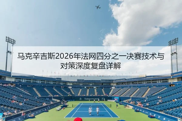 马克辛吉斯2026年法网四分之一决赛技术与对策深度复盘详解