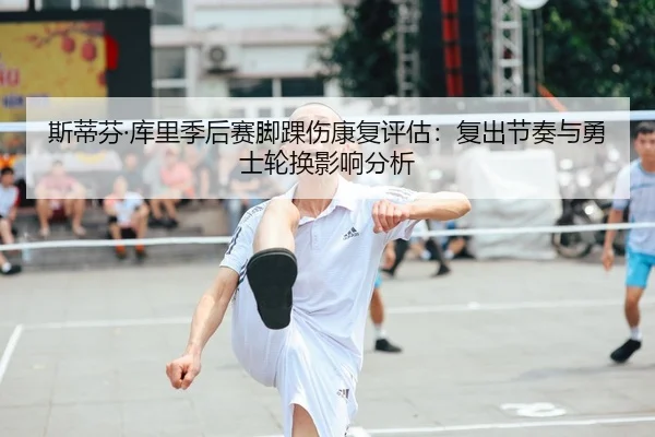 斯蒂芬·库里季后赛脚踝伤康复评估：复出节奏与勇士轮换影响分析