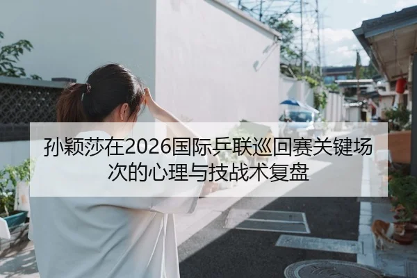 孙颖莎在2026国际乒联巡回赛关键场次的心理与技战术复盘